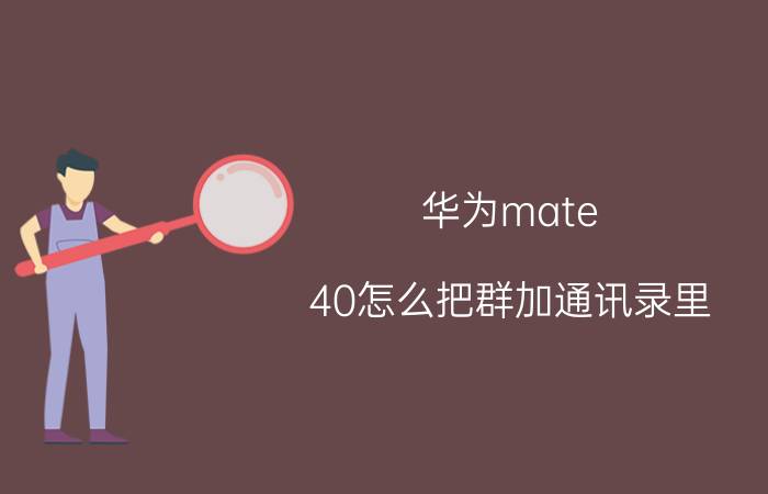 华为mate 40怎么把群加通讯录里 群聊只支持联系人加不上？